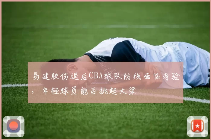 易建联伤退后CBA球队防线面临考验,年轻球员能否挑起大梁