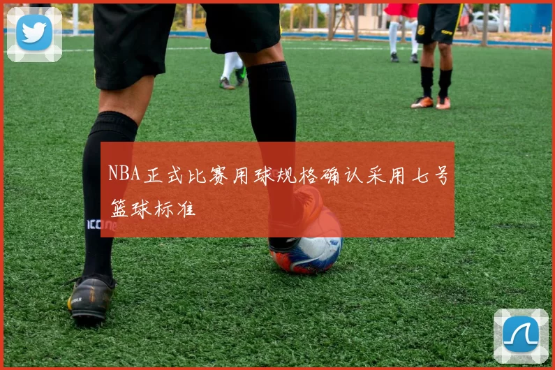 NBA正式比赛用球规格确认采用七号篮球标准