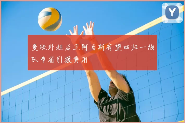 曼联外租后卫阿马斯有望回归一线队节省引援费用