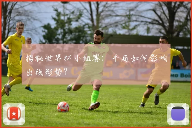揭秘世界杯小组赛:平局如何影响出线形势?