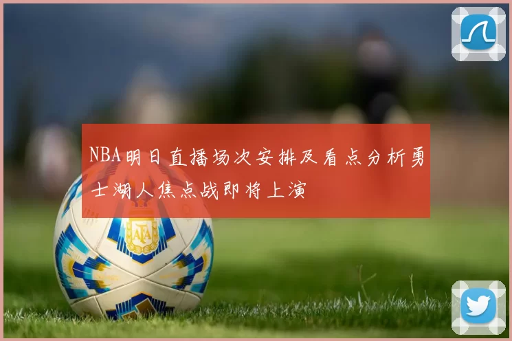 NBA明日直播场次安排及看点分析勇士湖人焦点战即将上演