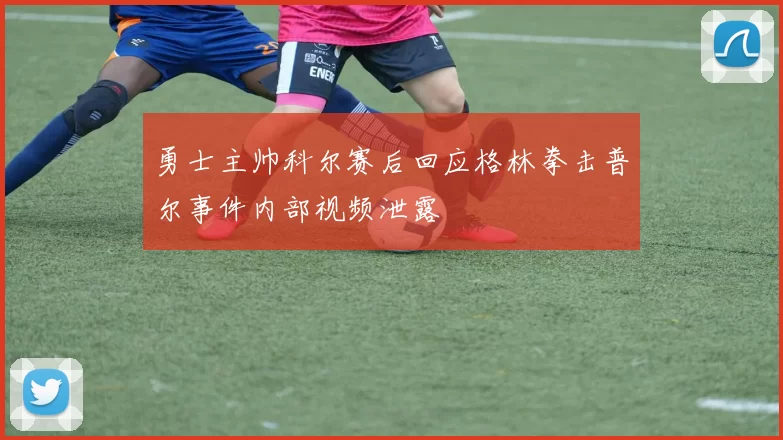 勇士主帅科尔赛后回应格林拳击普尔事件内部视频泄露