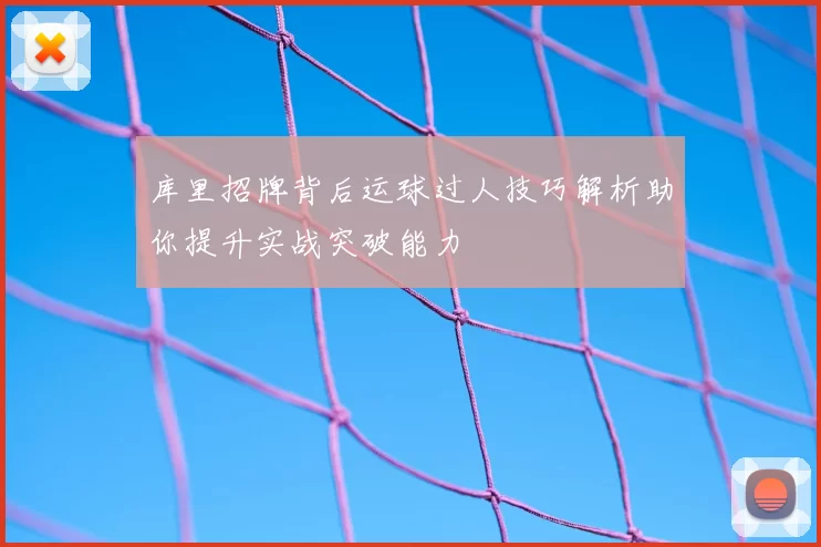 库里招牌背后运球过人技巧解析助你提升实战突破能力