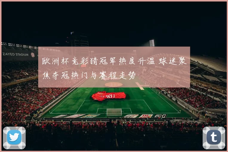 欧洲杯竞彩猜冠军热度升温 球迷聚焦夺冠热门与赛程走势