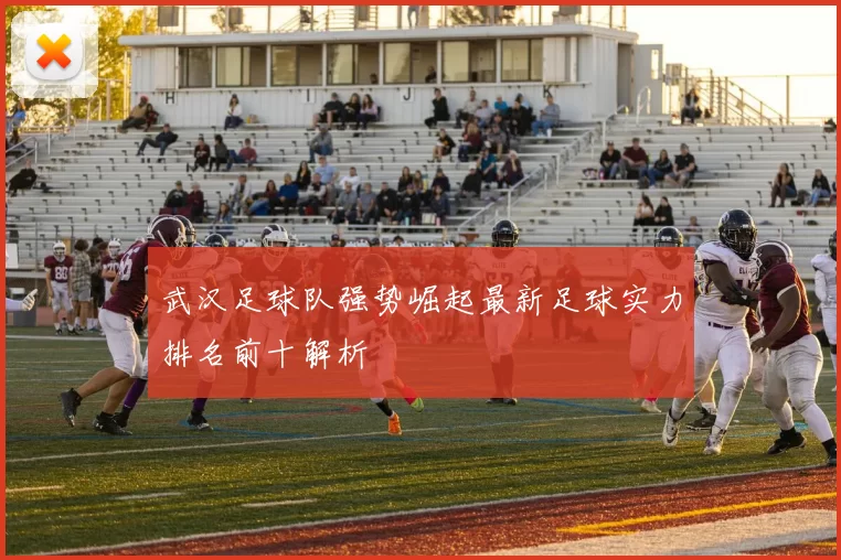 武汉足球队强势崛起最新足球实力排名前十解析