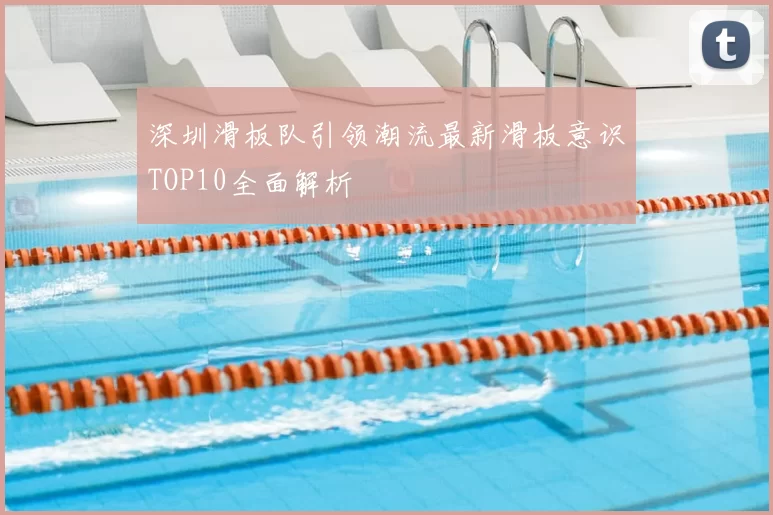 深圳滑板队引领潮流最新滑板意识TOP10全面解析