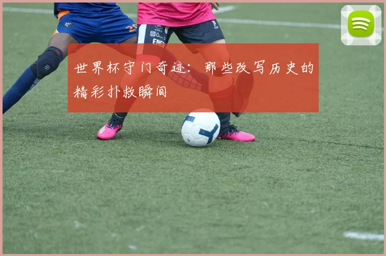 世界杯守门奇迹：那些改写历史的精彩扑救瞬间