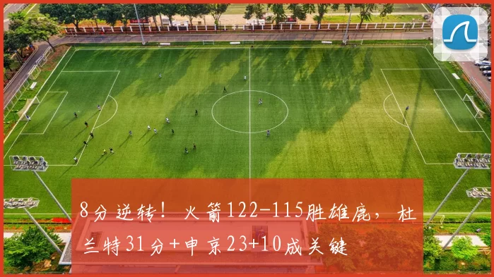 8分逆转！火箭122-115胜雄鹿，杜兰特31分+申京23+10成关键