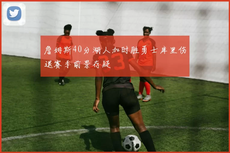 詹姆斯40分湖人加时胜勇士库里伤退赛季前景存疑