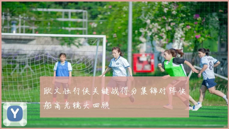 欧文独行侠关键战得分集锦对阵快船高光镜头回顾