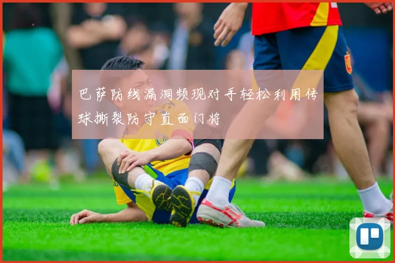 巴萨防线漏洞频现对手轻松利用传球撕裂防守直面门将