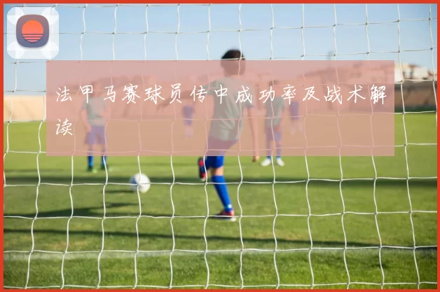 法甲马赛球员传中成功率及战术解读