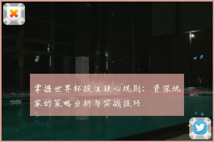 掌握世界杯投注核心规则：资深玩家的策略分析与实战技巧