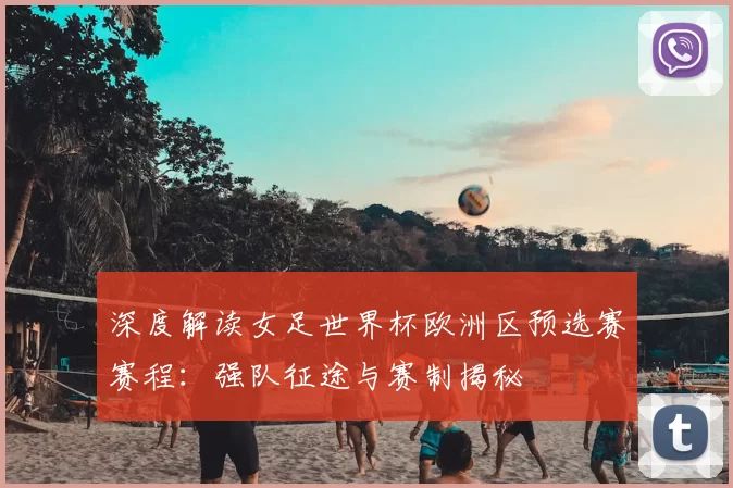 深度解读女足世界杯欧洲区预选赛赛程：强队征途与赛制揭秘